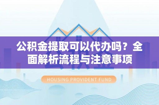 凤庆公积金提取可以代办吗？全面解析流程与注意事项