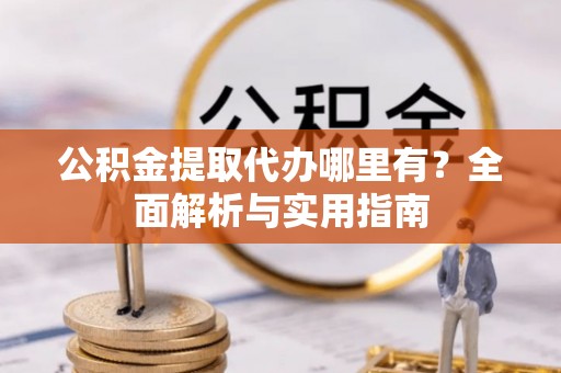凤庆公积金提取代办哪里有？全面解析与实用指南