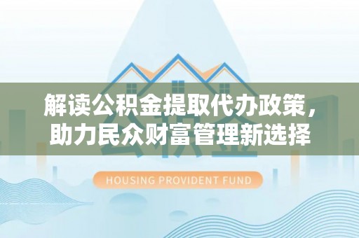 凤庆解读公积金提取代办政策，助力民众财富管理新选择