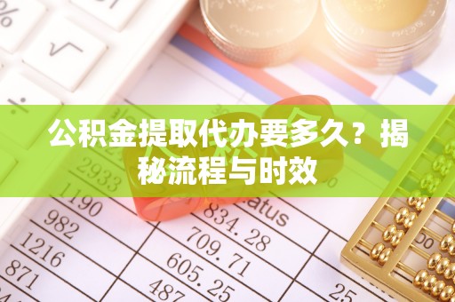 凤庆公积金提取代办要多久？揭秘流程与时效