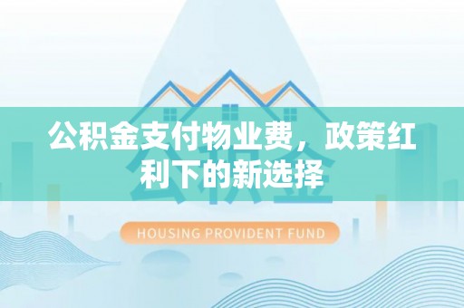 凤庆公积金支付物业费，政策红利下的新选择