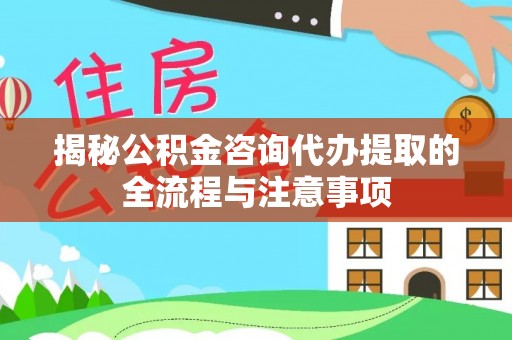 凤庆揭秘公积金咨询代办提取的全流程与注意事项
