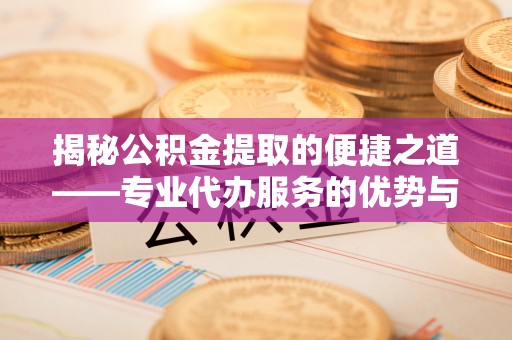 凤庆揭秘公积金提取的便捷之道——专业代办服务的优势与选择