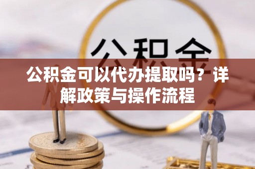 凤庆公积金可以代办提取吗？详解政策与操作流程
