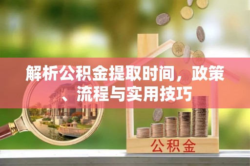 凤庆解析公积金提取时间，政策、流程与实用技巧