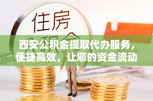 凤庆西安公积金提取代办服务，便捷高效，让您的资金流动无忧
