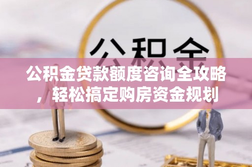 凤庆公积金贷款额度咨询全攻略，轻松搞定购房资金规划