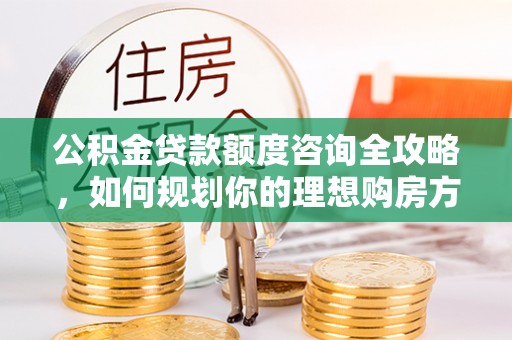 凤庆公积金贷款额度咨询全攻略，如何规划你的理想购房方案