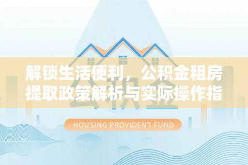 凤庆解锁生活便利，公积金租房提取政策解析与实际操作指南