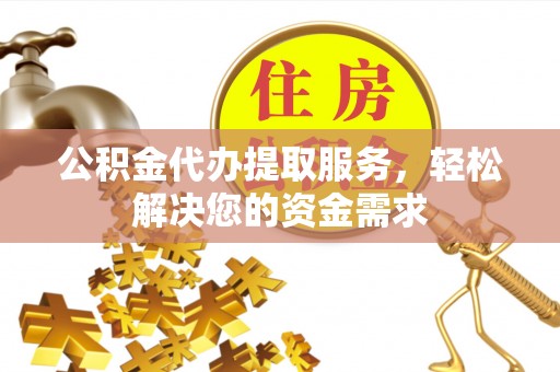 凤庆公积金代办提取服务，轻松解决您的资金需求