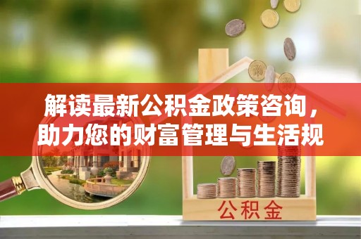 凤庆解读最新公积金政策咨询，助力您的财富管理与生活规划