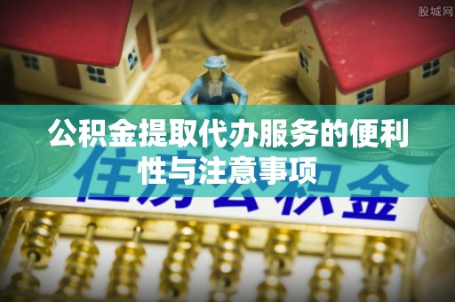 凤庆公积金提取代办服务的便利性与注意事项