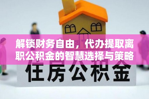 凤庆解锁财务自由，代办提取离职公积金的智慧选择与策略
