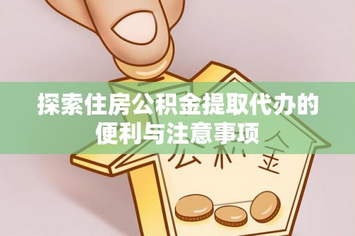 凤庆探索住房公积金提取代办的便利与注意事项