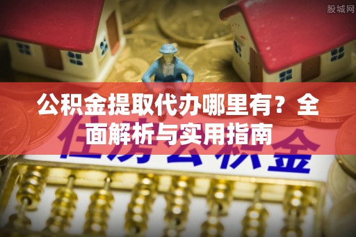 凤庆公积金提取代办哪里有？全面解析与实用指南