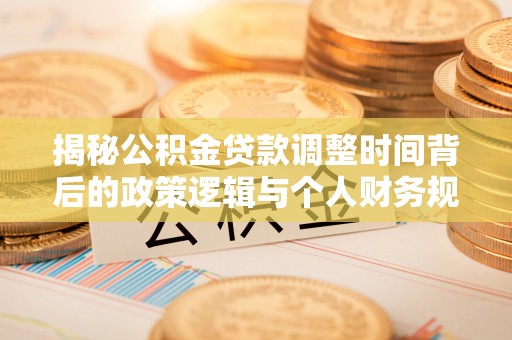 凤庆揭秘公积金贷款调整时间背后的政策逻辑与个人财务规划