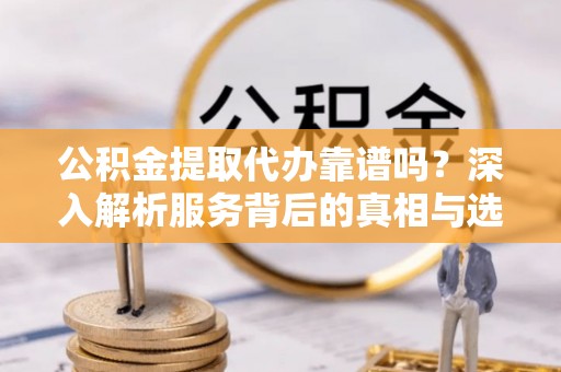 凤庆公积金提取代办靠谱吗？深入解析服务背后的真相与选择指南