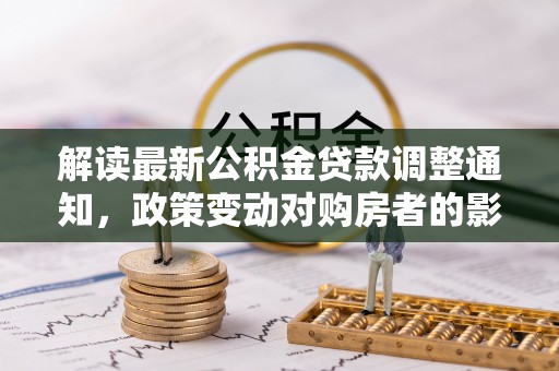 凤庆解读最新公积金贷款调整通知，政策变动对购房者的影响