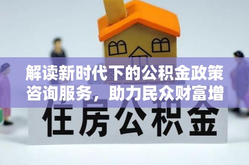 凤庆解读新时代下的公积金政策咨询服务，助力民众财富增值与安居梦想