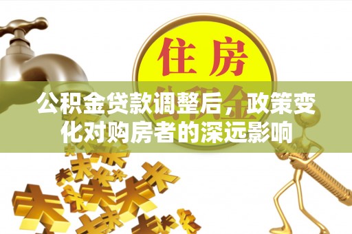 凤庆公积金贷款调整后，政策变化对购房者的深远影响