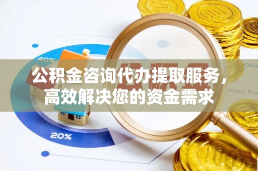 凤庆公积金咨询代办提取服务，高效解决您的资金需求