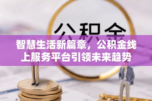 凤庆智慧生活新篇章，公积金线上服务平台引领未来趋势