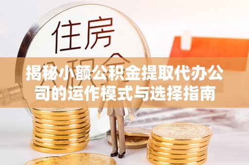 凤庆揭秘小额公积金提取代办公司的运作模式与选择指南