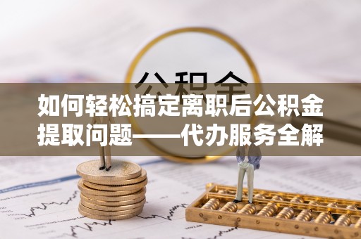 凤庆如何轻松搞定离职后公积金提取问题——代办服务全解析
