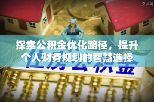 凤庆探索公积金优化路径，提升个人财务规划的智慧选择