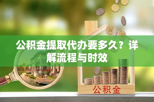 凤庆公积金提取代办要多久？详解流程与时效