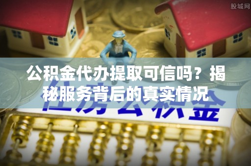 凤庆公积金代办提取可信吗？揭秘服务背后的真实情况