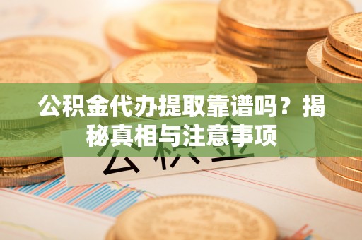 凤庆公积金代办提取靠谱吗？揭秘真相与注意事项