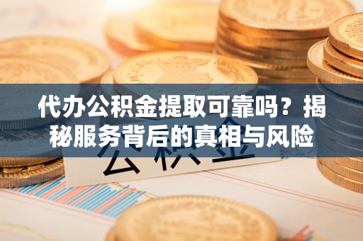 凤庆代办公积金提取可靠吗？揭秘服务背后的真相与风险