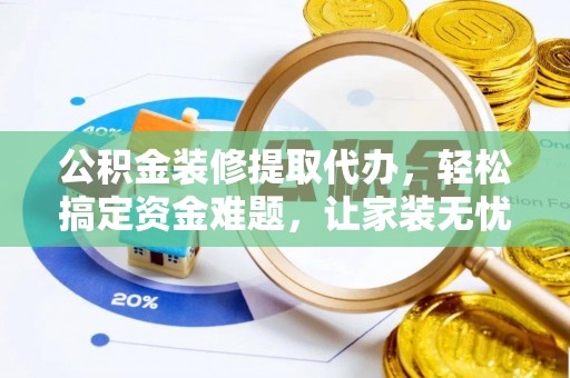凤庆公积金装修提取代办，轻松搞定资金难题，让家装无忧