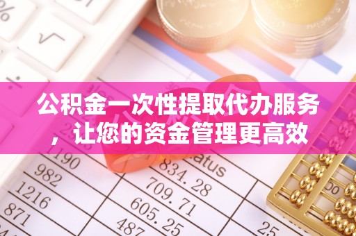 凤庆公积金一次性提取代办服务，让您的资金管理更高效