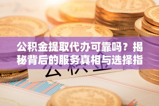 凤庆公积金提取代办可靠吗？揭秘背后的服务真相与选择指南