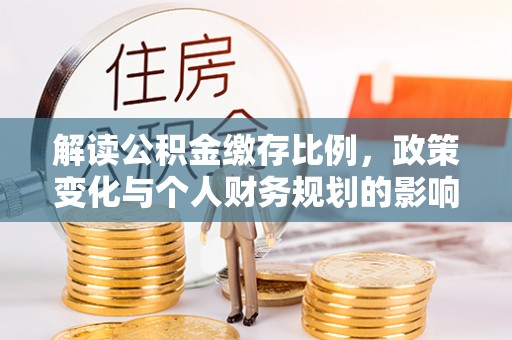 凤庆解读公积金缴存比例，政策变化与个人财务规划的影响
