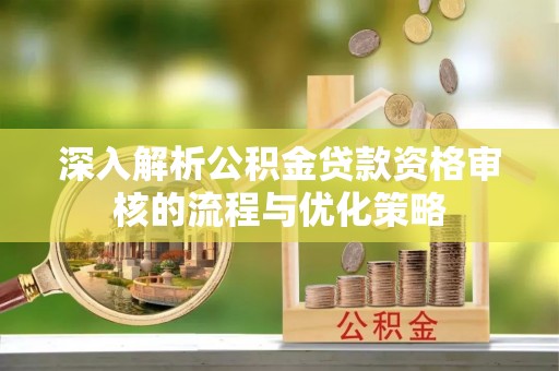 凤庆深入解析公积金贷款资格审核的流程与优化策略