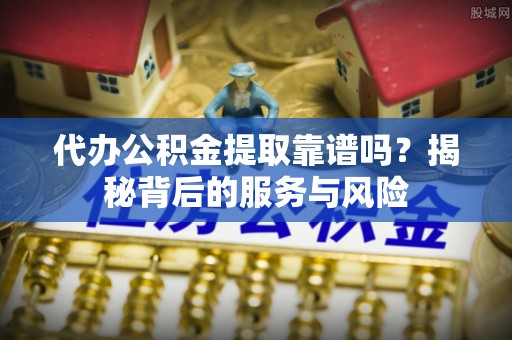凤庆代办公积金提取靠谱吗？揭秘背后的服务与风险