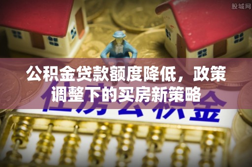 凤庆公积金贷款额度降低，政策调整下的买房新策略