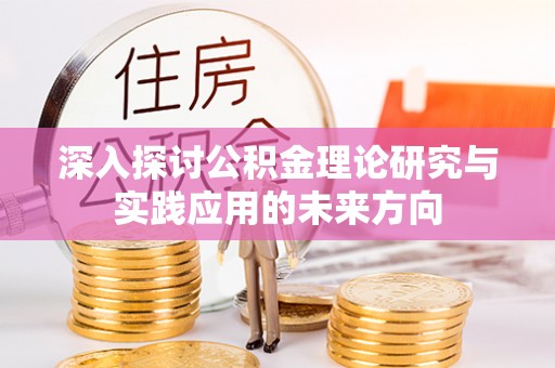 凤庆深入探讨公积金理论研究与实践应用的未来方向