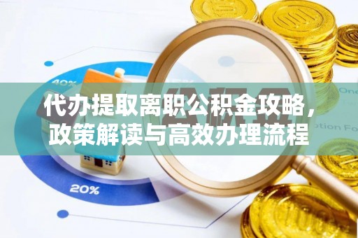 凤庆代办提取离职公积金攻略，政策解读与高效办理流程