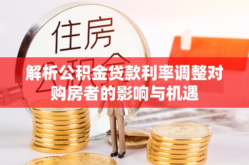 凤庆解析公积金贷款利率调整对购房者的影响与机遇