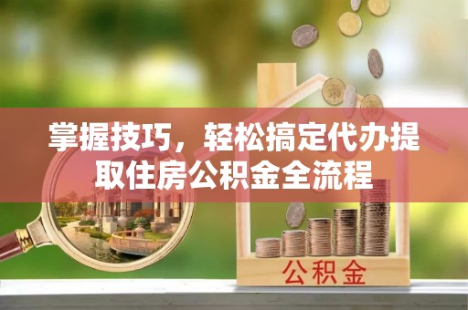 凤庆掌握技巧，轻松搞定代办提取住房公积金全流程