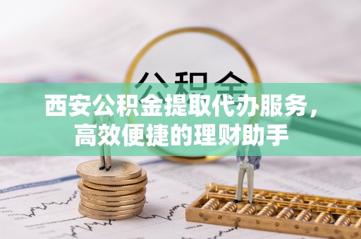 凤庆西安公积金提取代办服务，高效便捷的理财助手
