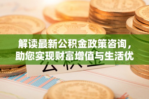 凤庆解读最新公积金政策咨询，助您实现财富增值与生活优化