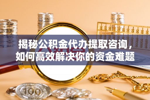 凤庆揭秘公积金代办提取咨询，如何高效解决你的资金难题