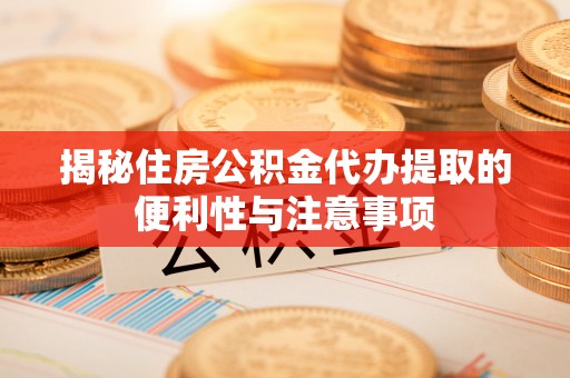 凤庆揭秘住房公积金代办提取的便利性与注意事项