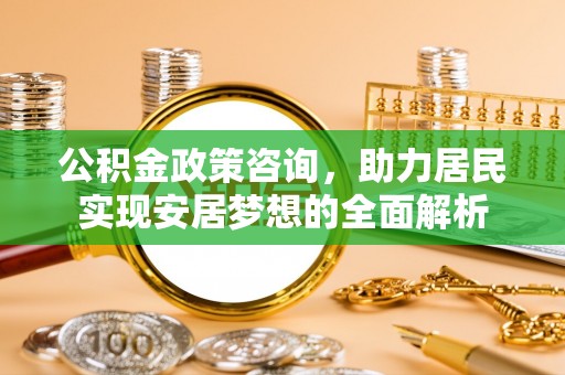 凤庆公积金政策咨询，助力居民实现安居梦想的全面解析