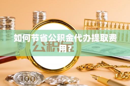 凤庆如何节省公积金代办提取费用？